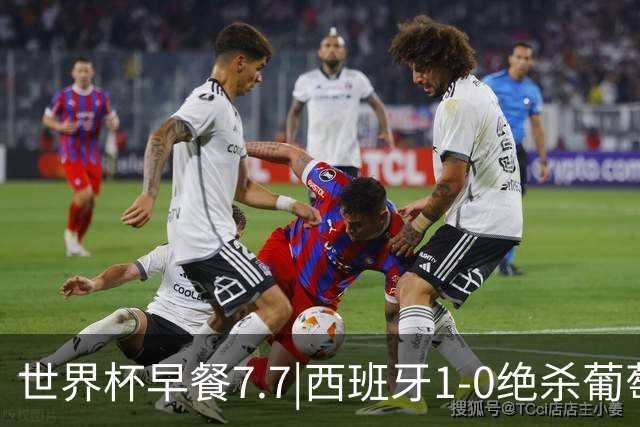 世界杯早餐7.7|西班牙1-0绝杀葡萄牙 中国男篮世预赛大胜中国台北