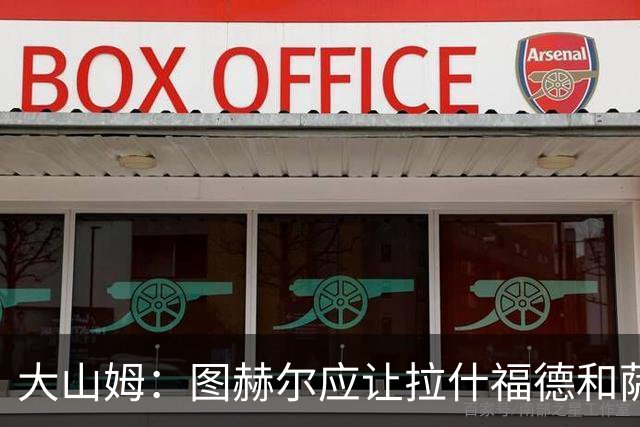 大山姆：图赫尔应让拉什福德和萨卡首发 戈登和马杜埃凯表现不行