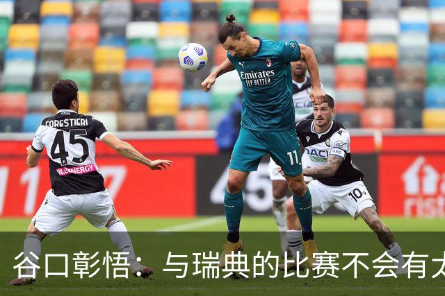 谷口彰悟：与瑞典的比赛不会有太多喘息空间 队内竞争让球队变好