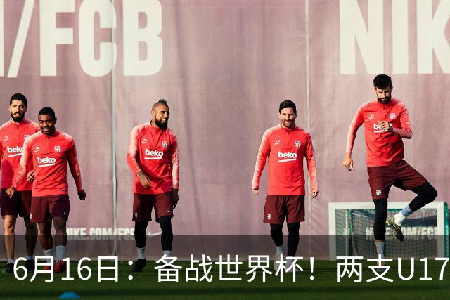 6月16日：备战世界杯！两支U17国少队战英超德甲西甲豪门赛程如下