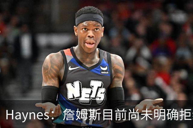 Haynes：詹姆斯目前尚未明确拒绝任何致电的球队 没给出明确答复