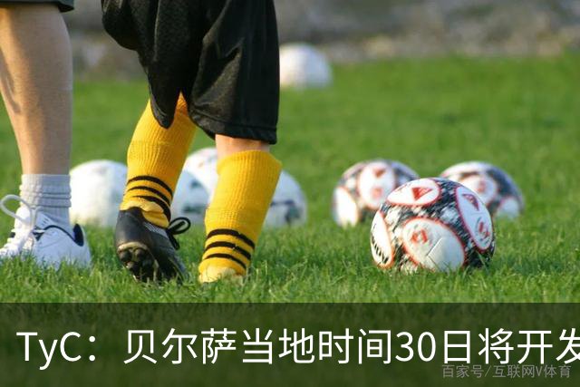 TyC：贝尔萨当地时间30日将开发布会，届时预计宣布辞职